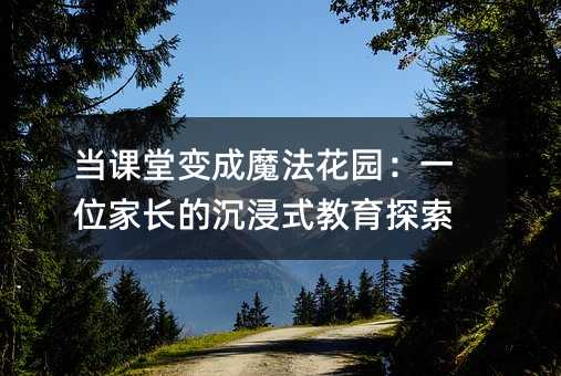 當課堂變成魔法花園:一位家長的沉浸式教育探索