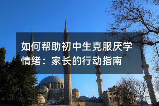 如何幫助初中生克服厭學(xué)情緒:家長的行動指南