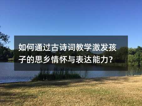 如何通過古詩詞教學(xué)激發(fā)孩子的思鄉(xiāng)情懷與表達(dá)能力?