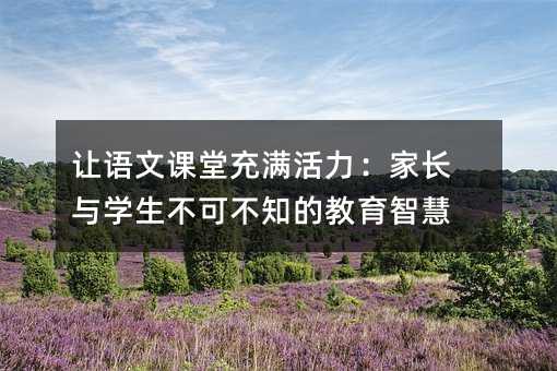 讓語文課堂充滿活力:家長(zhǎng)與學(xué)生不可不知的教育智慧