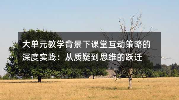 大單元教學背景下課堂互動策略的深度實踐:從質疑到思維的躍遷