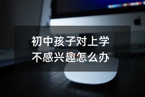 初中孩子對上學不感興趣怎么辦