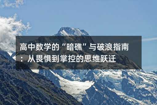 高中數學的“暗礁”與破浪指南:從畏懼到掌控的思維躍遷