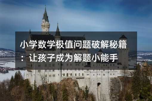 小學(xué)數(shù)學(xué)極值問(wèn)題破解秘籍:讓孩子成為解題小能手