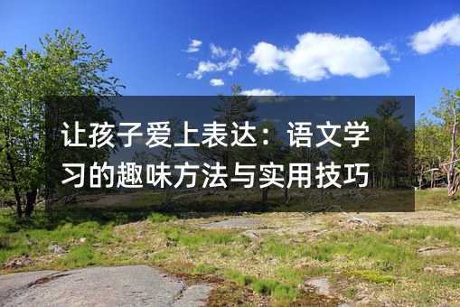 讓孩子愛上表達(dá):語文學(xué)習(xí)的趣味方法與實(shí)用技巧