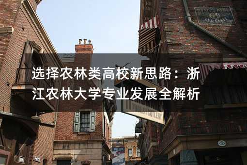 選擇農(nóng)林類高校新思路:浙江農(nóng)林大學(xué)專業(yè)發(fā)展全解析