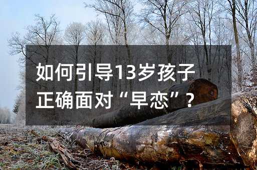 如何引導(dǎo)13歲孩子正確面對“早戀”?