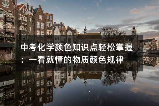 中考化學顏色知識點輕松掌握:一看就懂的物質顏色規(guī)律
