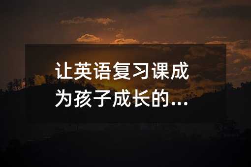 讓英語復習課成為孩子成長的舞臺