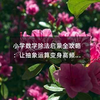 小學數學除法啟蒙全攻略:讓抽象運算變身高頻生活技能