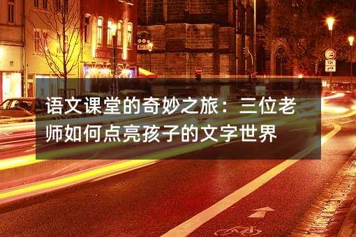 語文課堂的奇妙之旅:三位老師如何點亮孩子的文字世界