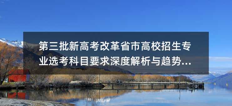 第三批新高考改革省市高校招生專業(yè)選考科目要求深度解析與趨勢展望