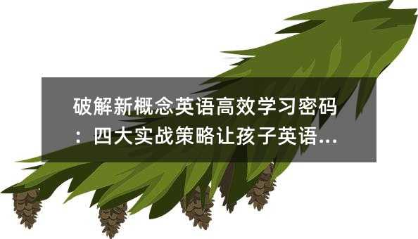 破解新概念英語高效學習密碼:四大實戰(zhàn)策略讓孩子英語開掛
