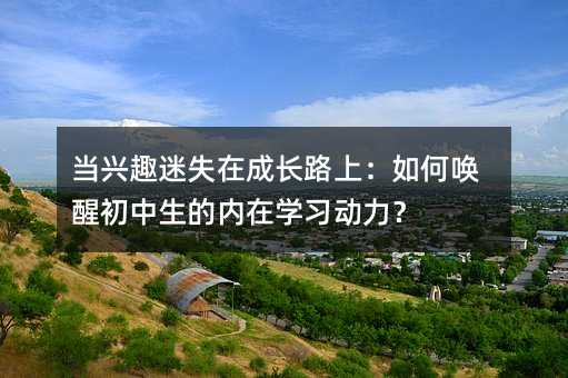 當興趣迷失在成長路上:如何喚醒初中生的內在學習動力?