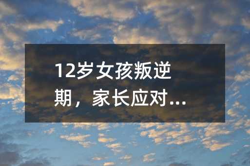 12歲女孩叛逆期,家長應(yīng)對有妙招