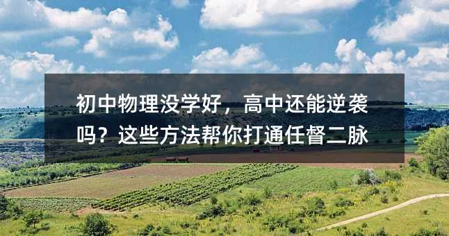初中物理沒學(xué)好,高中還能逆襲嗎?這些方法幫你打通任督二脈