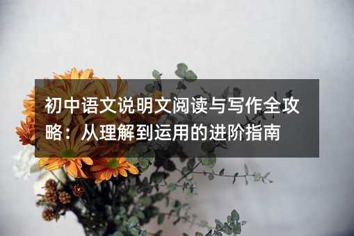 初中語文說明文閱讀與寫作全攻略:從理解到運用的進階指南