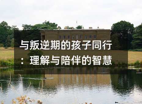 與叛逆期的孩子同行:理解與陪伴的智慧