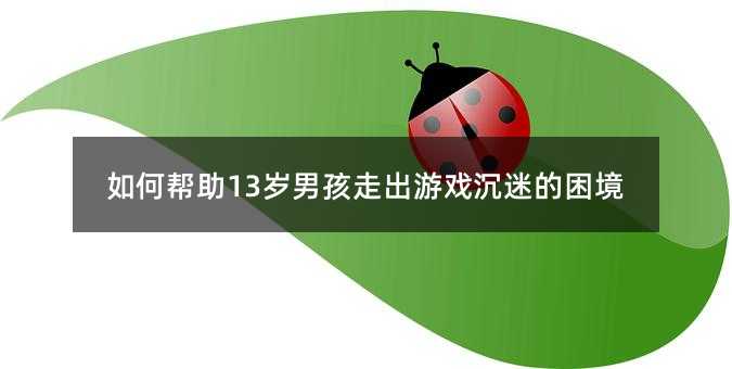 如何幫助13歲男孩走出游戲沉迷的困境