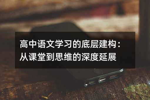高中語文學習的底層建構:從課堂到思維的深度延展