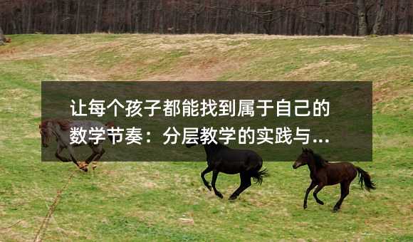 讓每個(gè)孩子都能找到屬于自己的數(shù)學(xué)節(jié)奏:分層教學(xué)的實(shí)踐與思考