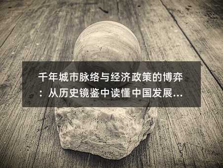 千年城市脈絡與經濟政策的博弈:從歷史鏡鑒中讀懂中國發展密碼