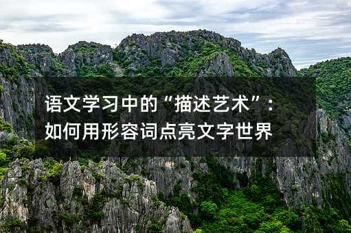 語文學(xué)習(xí)中的“描述藝術(shù)”:如何用形容詞點(diǎn)亮文字世界