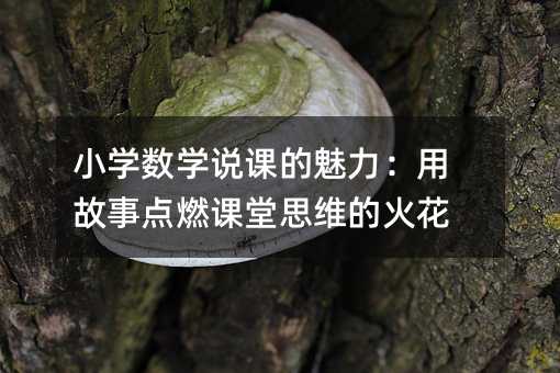 小學數學說課的魅力:用故事點燃課堂思維的火花