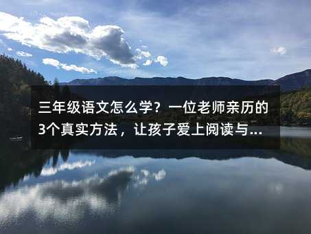 三年級語文怎么學?一位老師親歷的3個真實方法,讓孩子愛上閱讀與寫作