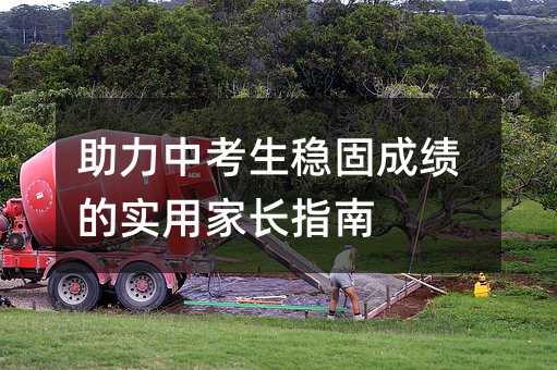 助力中考生穩(wěn)固成績的實用家長指南