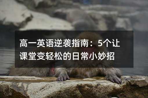 高一英語逆襲指南:5個讓課堂變輕松的日常小妙招