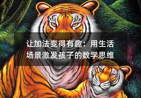 讓加法變得有趣:用生活場(chǎng)景激發(fā)孩子的數(shù)學(xué)思維