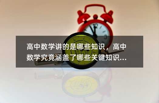 高中數(shù)學(xué)講的是哪些知識(shí),高中數(shù)學(xué)究竟涵蓋了哪些關(guān)鍵知識(shí)點(diǎn)?