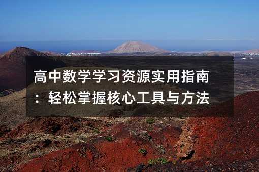 高中數學學習資源實用指南:輕松掌握核心工具與方法