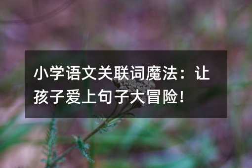 小學語文關聯詞魔法:讓孩子愛上句子大冒險!