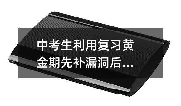 中考生利用復習黃金期先補漏洞后提高