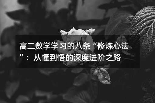 高二數(shù)學(xué)學(xué)習(xí)的八條“修煉心法”:從懂到悟的深度進(jìn)階之路
