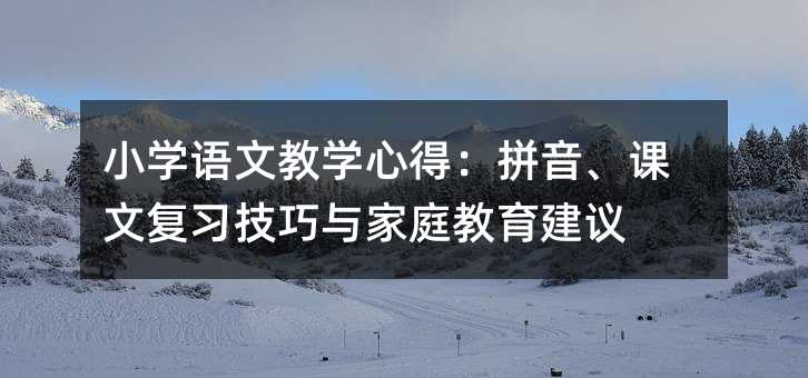 小學語文教學心得:拼音、課文復習技巧與家庭教育建議