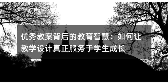 優秀教案背后的教育智慧:如何讓教學設計真正服務于學生成長