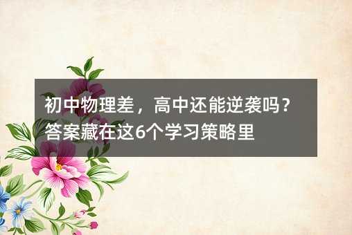 初中物理差,高中還能逆襲嗎?答案藏在這6個學習策略里