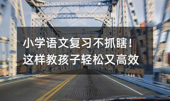 小學語文復習不抓瞎!這樣教孩子輕松又高效