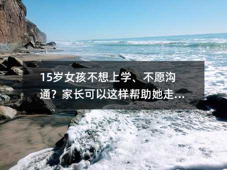 15歲女孩不想上學、不愿溝通?家長可以這樣幫助她走出困境