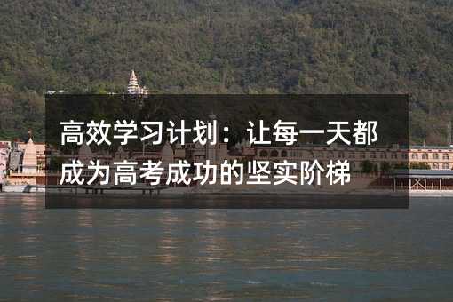 高效學習計劃:讓每一天都成為高考成功的堅實階梯