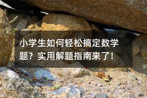小學生如何輕松搞定數學題?實用解題指南來了!