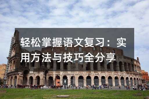 輕松掌握語文復習:實用方法與技巧全分享