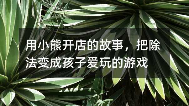 用小熊開店的故事,把除法變成孩子愛玩的游戲