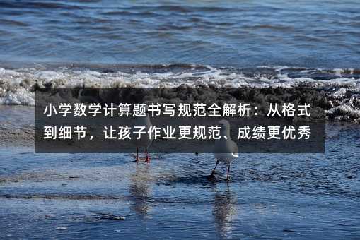 小學數學計算題書寫規范全解析:從格式到細節,讓孩子作業更規范、成績更優秀