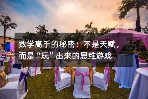 數(shù)學(xué)高手的秘密:不是天賦,而是“玩”出來(lái)的思維游戲