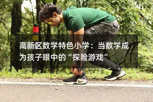 高新區(qū)數(shù)學(xué)特色小學(xué):當(dāng)數(shù)學(xué)成為孩子眼中的“探險(xiǎn)游戲”