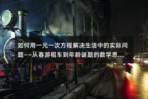 如何用一元一次方程解決生活中的實際問題——從春游租車到年齡謎題的數學思維訓練
